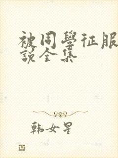 被同学征服的小说全集