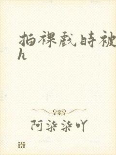 拍裸戏时被c了h