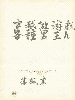 穿越做游戏要和各种男主h