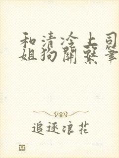 和清冷上司成了姐狗关系笔趣阁小说封面