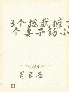 3个总裁拥有一个妻子的小说