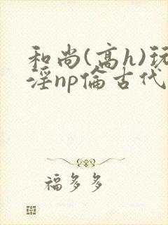 和尚(高h)玩淫np伦古代小说