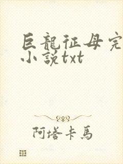 巨龙征母完结版小说txt