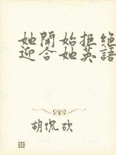 她开始拒绝慢迎迎合她英语