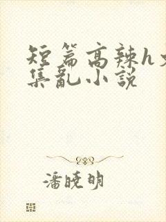 短篇高辣h文合集乱小说