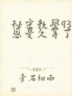 秘密教学93话恩爱久等了免费阅读