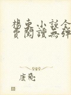 杨东小说全文免费阅读无弹窗