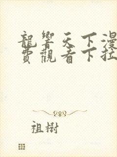 龙响天下漫画免费观看下拉式六漫画