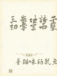 玉米地诱子偷伦初尝云雨孽欲