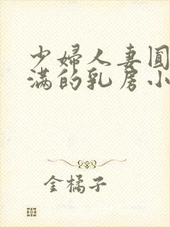 少妇人妻圆润饱满的乳房小说