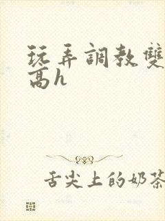 玩弄调教双胞胎高h