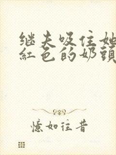 继夫吸住她那粉红色的奶头小说