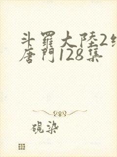 斗罗大陆2绝世唐门128集