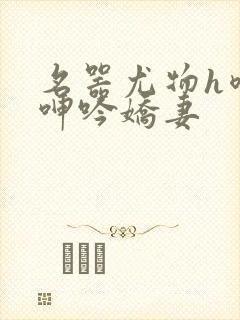 名器尤物h喷汁呻吟娇妻