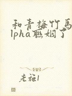 和青梅竹马的alpha联姻了 笔趣阁封面