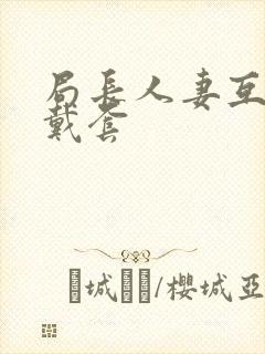 局长人妻互换不戴套封面