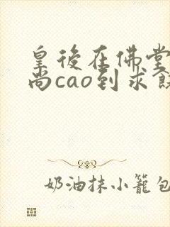 皇后在佛堂被和尚cao到求饶