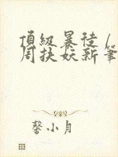 顶级暴徒 / 周扶妖新笔趣阁全文