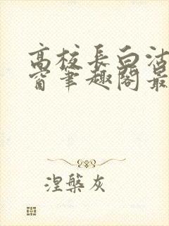 高校长白沽无弹窗笔趣阁最新章节封面