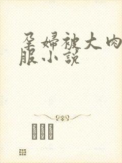 孕妇被大肉楱征服小说