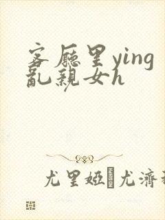 客厅里ying乱亲女h