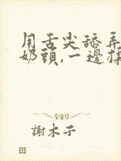 用舌尖舔弄我的奶头,一边揉一边吸奶子