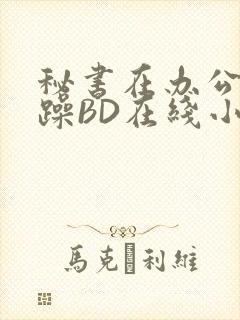 秘书在办公室被躁BD在线小说