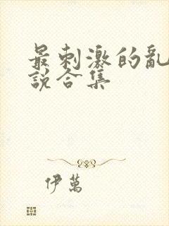 最刺激的乱岳小说合集