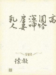 乳房浑圆高耸的人妻呻吟