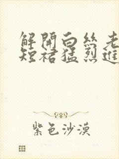 解开白丝老师的短裙猛烈进入