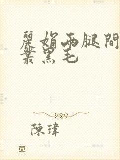 丽娟两腿间一大丛黑毛