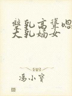 双乳高耸嗯啊h大乳嫡女