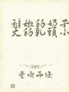 稚嫩的奶子上大大的乳头小说