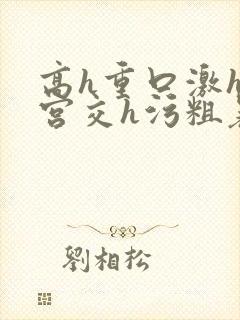 高h重口激h慎宫交h污粗暴小说