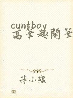 cuntboy高笔趣阁笔趣阁
