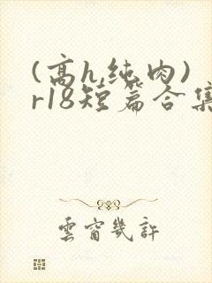 (高h,纯肉)r18短篇合集
