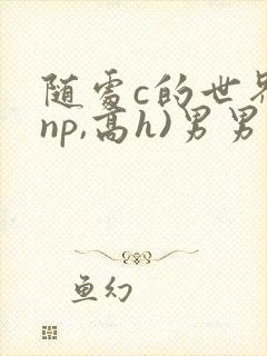 随处c的世界(np,高h)男男