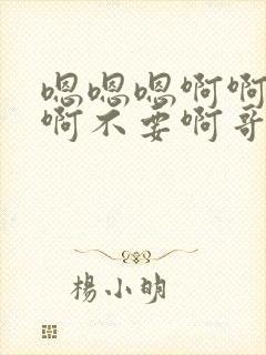 嗯嗯嗯啊啊啊啊啊不要啊哥哥