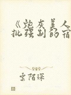 《炮灰美人被疯批强制的宿命》