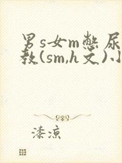 男s女m憋尿调教(sm,h文)小说