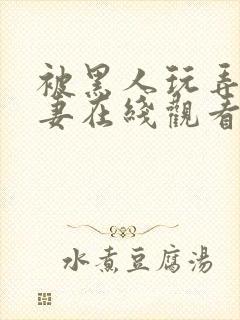 被黑人玩弄的人妻在线观看