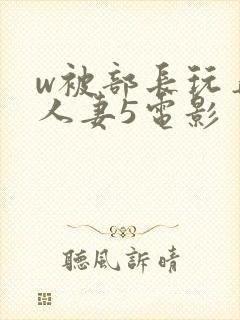 w被部长玩弄的人妻5电影