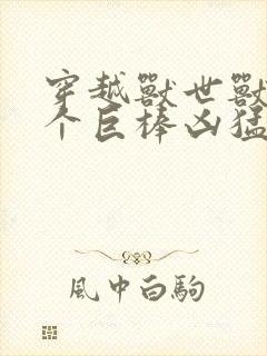 穿越兽世兽王个个巨棒凶猛