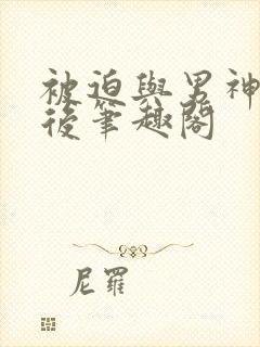 被迫与男神同居后笔趣阁