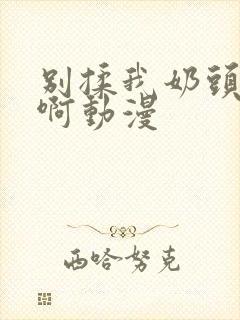 别揉我奶头嗯~啊动漫