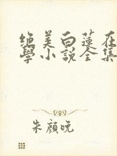 绝美白莲在线教学小说全集阅读