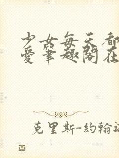 少女每天都想被爱笔趣阁在线阅读