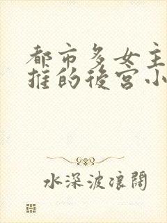 都市多女主且全推的后宫小说