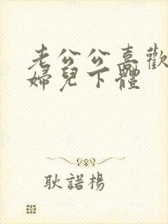 老公公喜欢舔媳妇儿下体