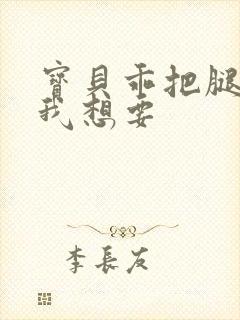 宝贝乖把腿张开我想要